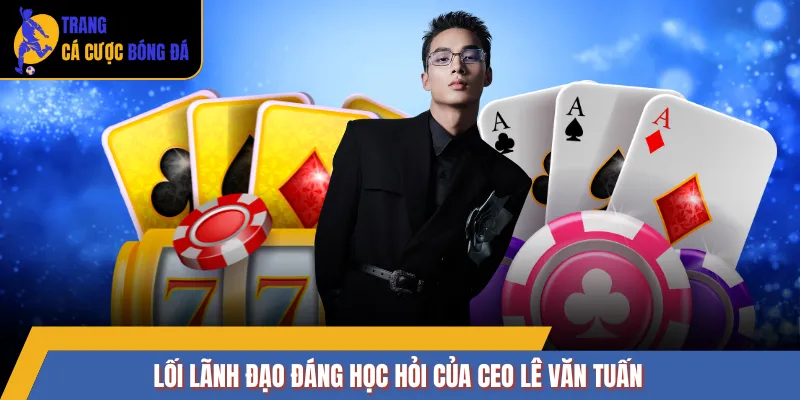 Lối lãnh đạo đáng học hỏi của CEO Lê Văn Tuấn